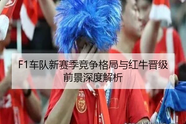 F1车队新赛季竞争格局与红牛晋级前景深度解析